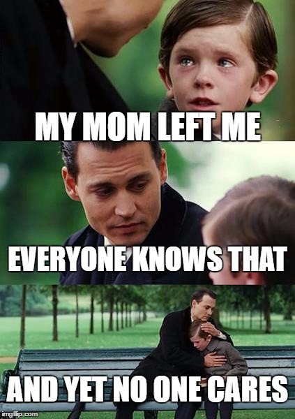 Finding Neverland Meme | MY MOM LEFT ME; EVERYONE KNOWS THAT; AND YET NO ONE CARES | image tagged in memes,finding neverland | made w/ Imgflip meme maker