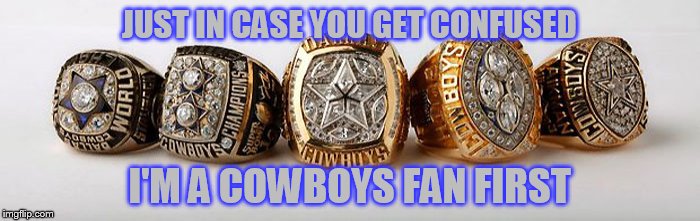 Dallas Cowboys - 5 Superbowl Rings | JUST IN CASE YOU GET CONFUSED I'M A COWBOYS FAN FIRST | image tagged in dallas cowboys - 5 superbowl rings | made w/ Imgflip meme maker