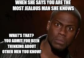 Kevin Hart Meme | WHEN SHE SAYS YOU ARE THE MOST JEALOUS MAN SHE KNOWS; WHAT'S THAT? YOU ADMIT YOU BEEN THINKING ABOUT OTHER MEN YOU KNOW! | image tagged in memes,kevin hart the hell | made w/ Imgflip meme maker