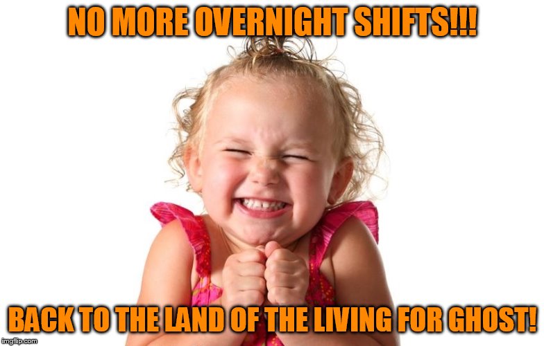Back to Day Shift, Breakfast and Sunlight! | NO MORE OVERNIGHT SHIFTS!!! BACK TO THE LAND OF THE LIVING FOR GHOST! | image tagged in so excited,my templates challenge,memes,giddy as a school girl,no more overnights | made w/ Imgflip meme maker