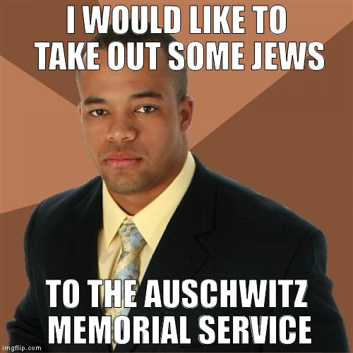 Successful Black Man Meme | I WOULD LIKE TO TAKE OUT SOME JEWS; TO THE AUSCHWITZ MEMORIAL SERVICE | image tagged in memes,successful black man | made w/ Imgflip meme maker