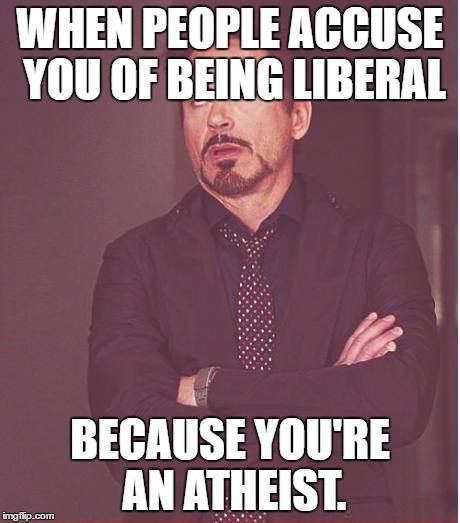 Sorry, but I'm conservative, so I have to be real. | WHEN PEOPLE ACCUSE YOU OF BEING LIBERAL; BECAUSE YOU'RE AN ATHEIST. | image tagged in memes,face you make robert downey jr,conservative,liberal,atheist,christianity | made w/ Imgflip meme maker