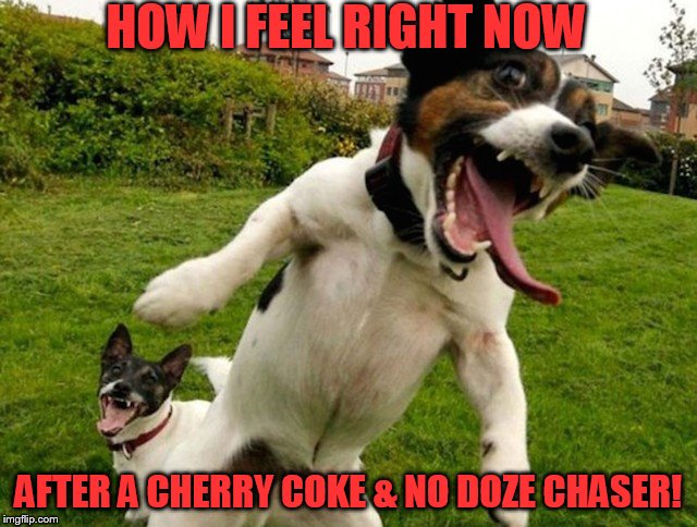 HOW I FEEL RIGHT NOW AFTER A CHERRY COKE & NO DOZE CHASER! | made w/ Imgflip meme maker