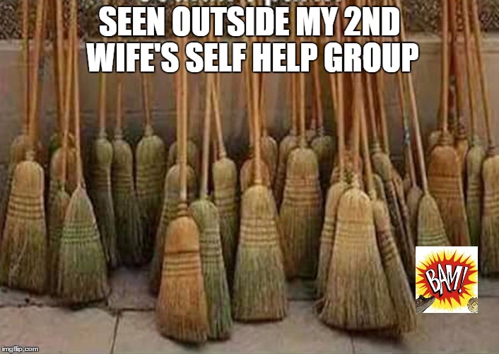 broom | SEEN OUTSIDE MY 2ND WIFE'S SELF HELP GROUP | image tagged in broom | made w/ Imgflip meme maker