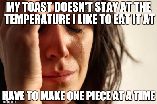First World Problems Meme | MY TOAST DOESN'T STAY AT THE TEMPERATURE I LIKE TO EAT IT AT HAVE TO MAKE ONE PIECE AT A TIME | image tagged in memes,first world problems | made w/ Imgflip meme maker