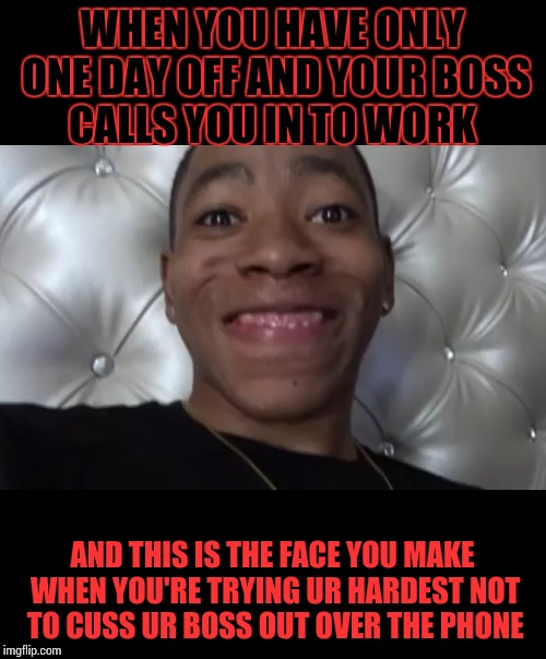 When you trying not to act crazy when you're boss calls you in on your only day off | WHEN YOU HAVE ONLY ONE DAY OFF AND YOUR BOSS CALLS YOU IN TO WORK; AND THIS IS THE FACE YOU MAKE WHEN YOU'RE TRYING UR HARDEST NOT TO CUSS UR BOSS OUT OVER THE PHONE | image tagged in funny | made w/ Imgflip meme maker