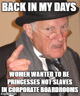 Back In My Day | BACK IN MY DAYS; WOMEN WANTED TO BE PRINCESSES NOT SLAVES IN CORPORATE BOARDROOMS | image tagged in memes,back in my day,princess,corporations | made w/ Imgflip meme maker