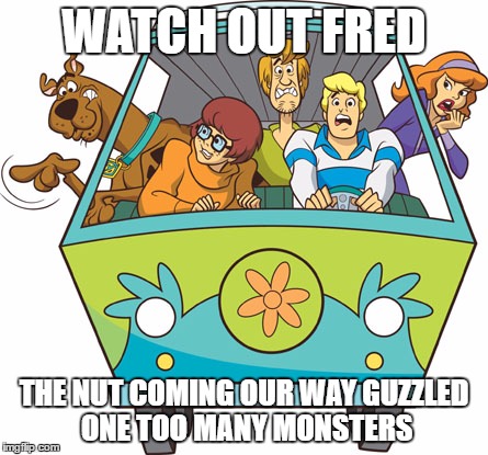 WATCH OUT FRED THE NUT COMING OUR WAY GUZZLED ONE TOO MANY MONSTERS | made w/ Imgflip meme maker