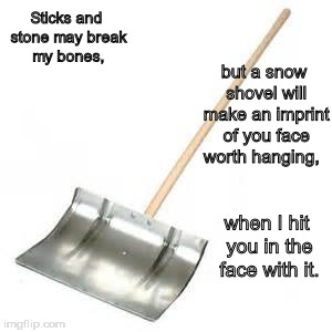 Sticks and stone may break my bones, but a snow shovel will make an imprint of you face worth hanging, when I hit you in the face with it. | image tagged in snow sholve | made w/ Imgflip meme maker