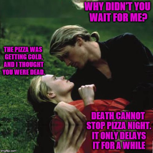 As you wish | WHY DIDN'T YOU WAIT FOR ME? THE PIZZA WAS GETTING COLD, AND I THOUGHT YOU WERE DEAD. DEATH CANNOT STOP PIZZA NIGHT. IT ONLY DELAYS IT FOR A WHILE | image tagged in as you wish | made w/ Imgflip meme maker