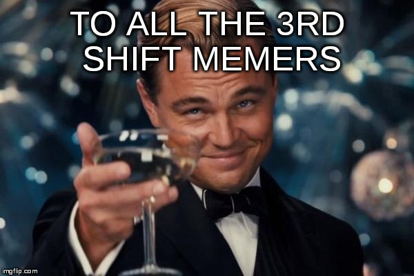 Leonardo Dicaprio Cheers Meme | TO ALL THE 3RD SHIFT MEMERS | image tagged in memes,leonardo dicaprio cheers | made w/ Imgflip meme maker