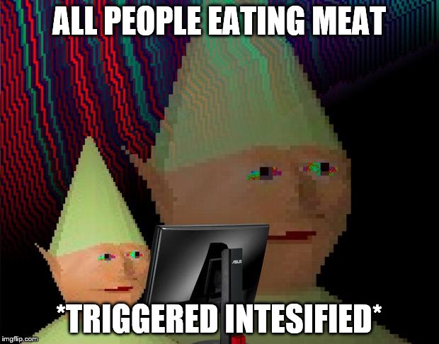 Dank Memes Dom | ALL PEOPLE EATING MEAT; *TRIGGERED INTESIFIED* | image tagged in dank memes dom | made w/ Imgflip meme maker