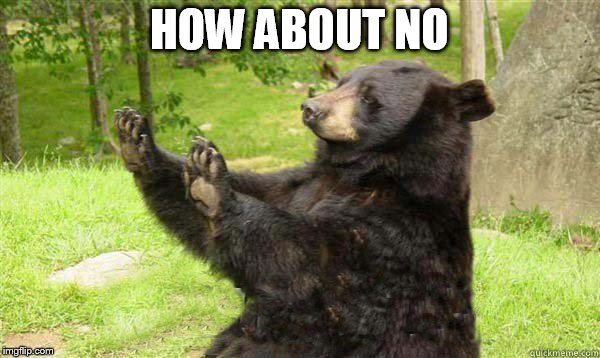 No Bear Blank | HOW ABOUT NO | image tagged in no bear blank | made w/ Imgflip meme maker