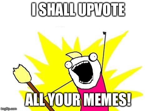 X All The Y Meme | I SHALL UPVOTE ALL YOUR MEMES! | image tagged in memes,x all the y | made w/ Imgflip meme maker