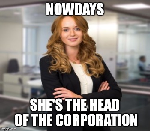 NOWDAYS SHE'S THE HEAD OF THE CORPORATION | made w/ Imgflip meme maker