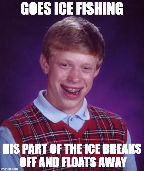 Brian goes fishing | GOES ICE FISHING; HIS PART OF THE ICE BREAKS OFF AND FLOATS AWAY | image tagged in memes,bad luck brian | made w/ Imgflip meme maker