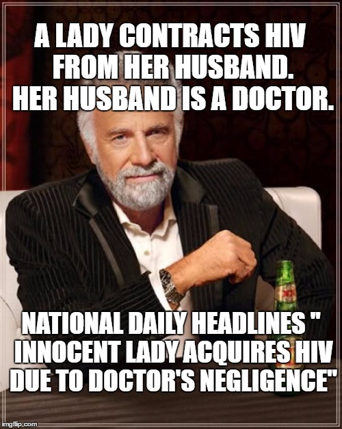 The Most Interesting Man In The World Meme | A LADY CONTRACTS HIV FROM HER HUSBAND. HER HUSBAND IS A DOCTOR. NATIONAL DAILY HEADLINES
" INNOCENT LADY ACQUIRES HIV DUE TO DOCTOR'S NEGLIGENCE" | image tagged in memes,the most interesting man in the world | made w/ Imgflip meme maker