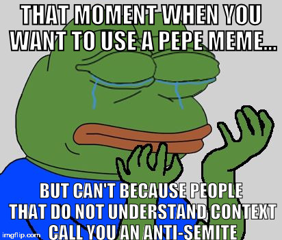 pepe cry | THAT MOMENT WHEN YOU WANT TO USE A PEPE MEME... BUT CAN'T BECAUSE PEOPLE THAT DO NOT UNDERSTAND CONTEXT CALL YOU AN ANTI-SEMITE | image tagged in pepe cry | made w/ Imgflip meme maker