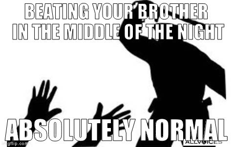Normal. | BEATING YOUR BROTHER IN THE MIDDLE OF THE NIGHT; ABSOLUTELY NORMAL | image tagged in police-brutality,beating,belt beating,normal,brother,night | made w/ Imgflip meme maker
