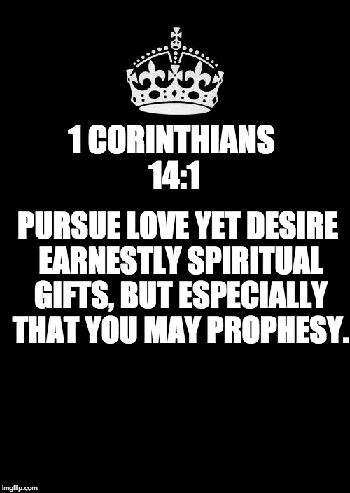 Keep Calm And Carry On Black | 1 CORINTHIANS 14:1; PURSUE LOVE YET DESIRE EARNESTLY SPIRITUAL GIFTS, BUT ESPECIALLY THAT YOU MAY PROPHESY. | image tagged in memes,keep calm and carry on black | made w/ Imgflip meme maker