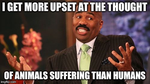 Does that make me a bad person? If so, I won't apologize for it. | I GET MORE UPSET AT THE THOUGHT; OF ANIMALS SUFFERING THAN HUMANS | image tagged in memes,steve harvey | made w/ Imgflip meme maker