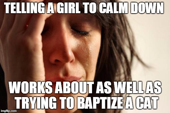 First World Problems Meme | TELLING A GIRL TO CALM DOWN; WORKS ABOUT AS WELL AS TRYING TO BAPTIZE A CAT | image tagged in memes,first world problems | made w/ Imgflip meme maker
