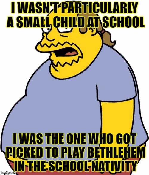 Comic Book Guy Meme | I WASN'T PARTICULARLY A SMALL CHILD AT SCHOOL; I WAS THE ONE WHO GOT PICKED TO PLAY BETHLEHEM IN THE SCHOOL NATIVITY | image tagged in memes,comic book guy | made w/ Imgflip meme maker