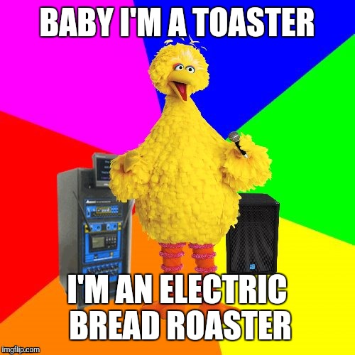 "Closer" | BABY I'M A TOASTER; I'M AN ELECTRIC BREAD ROASTER | image tagged in wrong lyrics karaoke big bird | made w/ Imgflip meme maker