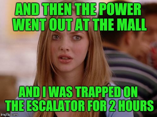 OMG Karen Meme |  AND THEN THE POWER WENT OUT AT THE MALL; AND I WAS TRAPPED ON THE ESCALATOR FOR 2 HOURS | image tagged in memes,omg karen | made w/ Imgflip meme maker