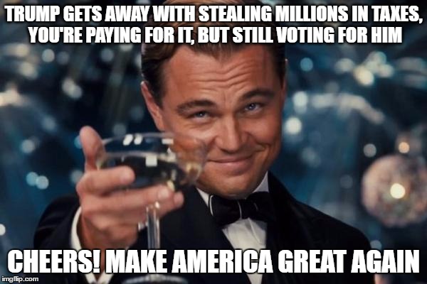 Leonardo Dicaprio Cheers | TRUMP GETS AWAY WITH STEALING MILLIONS IN TAXES, YOU'RE PAYING FOR IT, BUT STILL VOTING FOR HIM; CHEERS! MAKE AMERICA GREAT AGAIN | image tagged in memes,leonardo dicaprio cheers | made w/ Imgflip meme maker