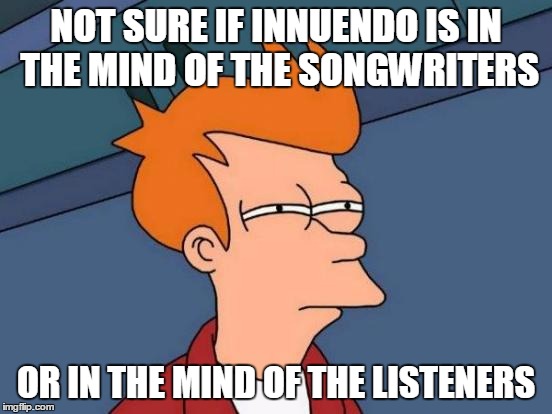 Futurama Fry Meme | NOT SURE IF INNUENDO IS IN THE MIND OF THE SONGWRITERS OR IN THE MIND OF THE LISTENERS | image tagged in memes,futurama fry | made w/ Imgflip meme maker