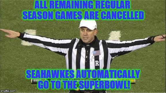 SEA! | ALL REMAINING REGULAR SEASON GAMES ARE CANCELLED; SEAHAWKES AUTOMATICALLY GO TO THE SUPERBOWL! | image tagged in unsportsmanlike conduct | made w/ Imgflip meme maker