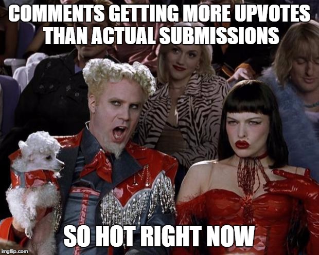 Mugatu So Hot Right Now | COMMENTS GETTING MORE UPVOTES THAN ACTUAL SUBMISSIONS; SO HOT RIGHT NOW | image tagged in memes,mugatu so hot right now | made w/ Imgflip meme maker