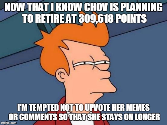 Futurama Fry Meme | NOW THAT I KNOW CHOV IS PLANNING TO RETIRE AT 309,618 POINTS I'M TEMPTED NOT TO UPVOTE HER MEMES OR COMMENTS SO THAT SHE STAYS ON LONGER | image tagged in memes,futurama fry | made w/ Imgflip meme maker