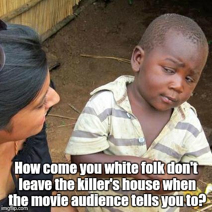 Third World Skeptical Kid Meme | How come you white folk don't leave the killer's house when the movie audience tells you to? | image tagged in memes,third world skeptical kid | made w/ Imgflip meme maker