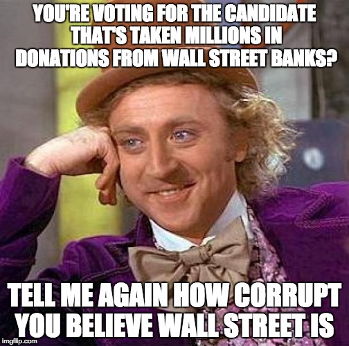 Creepy Condescending Wonka | YOU'RE VOTING FOR THE CANDIDATE THAT'S TAKEN MILLIONS IN DONATIONS FROM WALL STREET BANKS? TELL ME AGAIN HOW CORRUPT YOU BELIEVE WALL STREET IS | image tagged in memes,creepy condescending wonka | made w/ Imgflip meme maker