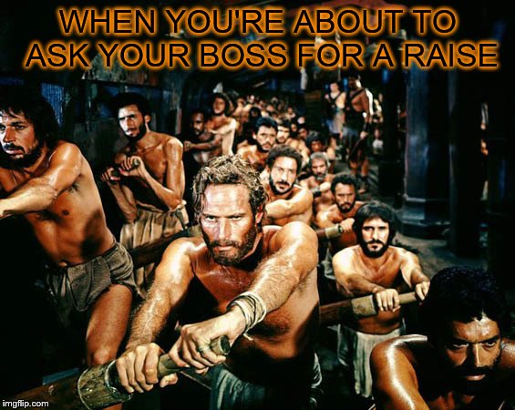Ben Hur boat | WHEN YOU'RE ABOUT TO ASK YOUR BOSS FOR A RAISE | image tagged in ben hur boat | made w/ Imgflip meme maker