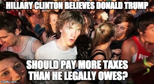 Sudden Clarity Clarence | HILLARY CLINTON BELIEVES DONALD TRUMP; SHOULD PAY MORE TAXES THAN HE LEGALLY OWES? | image tagged in memes,sudden clarity clarence | made w/ Imgflip meme maker