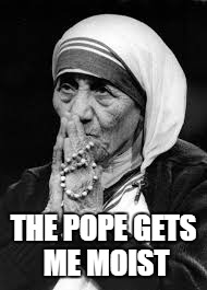 The pope gets me moist | THE POPE GETS ME MOIST | image tagged in pope,mother teresa,moist,nun | made w/ Imgflip meme maker