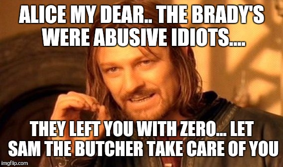 One Does Not Simply Meme | ALICE MY DEAR.. THE BRADY'S WERE ABUSIVE IDIOTS.... THEY LEFT YOU WITH ZERO... LET SAM THE BUTCHER TAKE CARE OF YOU | image tagged in memes,one does not simply | made w/ Imgflip meme maker