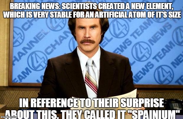 Spainium, The Element Of Surprise (If You Don't Get The Joke, Read The Tags) | BREAKING NEWS: SCIENTISTS CREATED A NEW ELEMENT, WHICH IS VERY STABLE FOR AN ARTIFICIAL ATOM OF IT'S SIZE; IN REFERENCE TO THEIR SURPRISE ABOUT THIS, THEY CALLED IT "SPAINIUM" | image tagged in breaking news,memes,nobody expects the spanish inquisition monty python,science,oh wow are you actually reading these tags | made w/ Imgflip meme maker