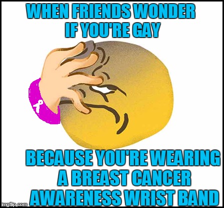Seriously,  guys?? | WHEN FRIENDS WONDER IF YOU'RE GAY; BECAUSE YOU'RE WEARING A BREAST CANCER AWARENESS WRIST BAND | image tagged in facepalm | made w/ Imgflip meme maker