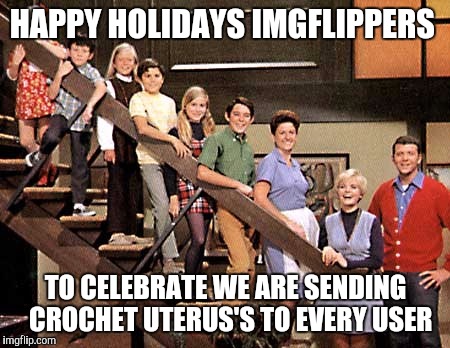 Inspired by cooler mommy 2.0 | HAPPY HOLIDAYS IMGFLIPPERS; TO CELEBRATE WE ARE SENDING  CROCHET UTERUS'S TO EVERY USER | image tagged in brady bunch | made w/ Imgflip meme maker