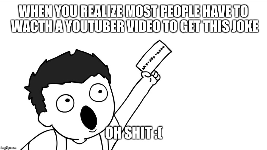 OHHHH SHIIIIT | WHEN YOU REALIZE MOST PEOPLE HAVE TO WACTH A YOUTUBER VIDEO TO GET THIS JOKE; OH SHIT :( | image tagged in ohhhh shiiiit | made w/ Imgflip meme maker