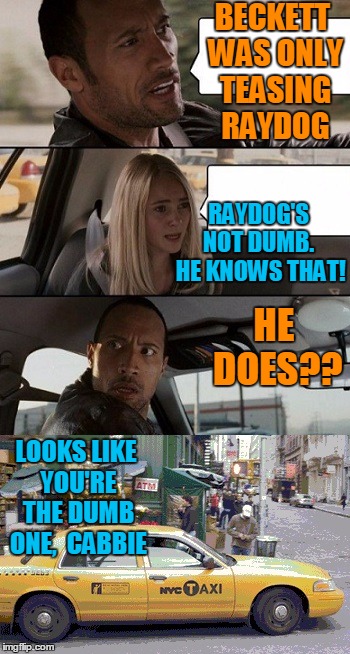 Nuthin' but love for RayDog!  :-) | BECKETT WAS ONLY TEASING RAYDOG; RAYDOG'S NOT DUMB.  HE KNOWS THAT! HE DOES?? LOOKS LIKE YOU'RE THE DUMB ONE,  CABBIE | image tagged in rock taxi get out | made w/ Imgflip meme maker