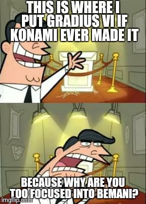 So much for BEMANI. | THIS IS WHERE I PUT GRADIUS VI IF KONAMI EVER MADE IT; BECAUSE WHY ARE YOU TOO FOCUSED INTO BEMANI? | image tagged in memes,this is where i'd put my trophy if i had one | made w/ Imgflip meme maker