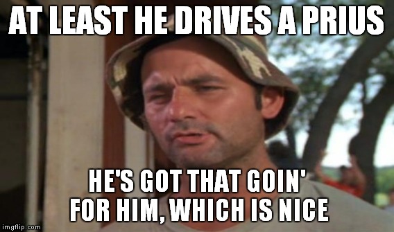 AT LEAST HE DRIVES A PRIUS HE'S GOT THAT GOIN' FOR HIM, WHICH IS NICE | made w/ Imgflip meme maker