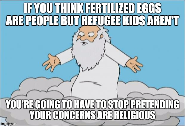 Angrygod | IF YOU THINK FERTILIZED EGGS ARE PEOPLE BUT REFUGEE KIDS AREN'T; YOU'RE GOING TO HAVE TO STOP PRETENDING YOUR CONCERNS ARE RELIGIOUS | image tagged in angrygod | made w/ Imgflip meme maker