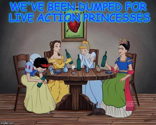 Drinking princessess | WE'VE BEEN DUMPED FOR LIVE ACTION PRINCESSES | image tagged in drinking princessess | made w/ Imgflip meme maker