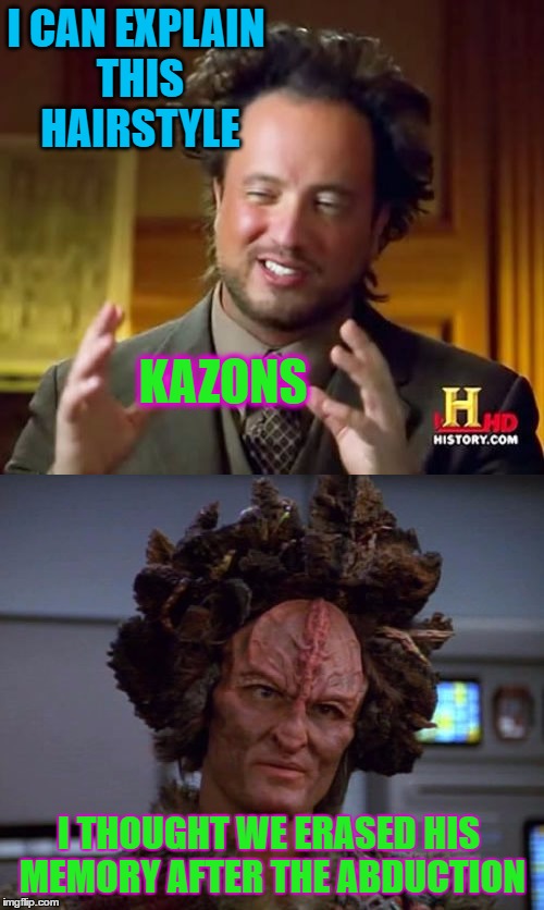 Finally An Answer To Every Memer's Undying Question | I CAN EXPLAIN THIS HAIRSTYLE; KAZONS; I THOUGHT WE ERASED HIS MEMORY AFTER THE ABDUCTION | image tagged in ancient aliens,star trek | made w/ Imgflip meme maker